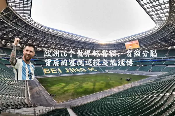 欧洲16个世界杯名额：名额分配背后的赛制逻辑与地理博弈