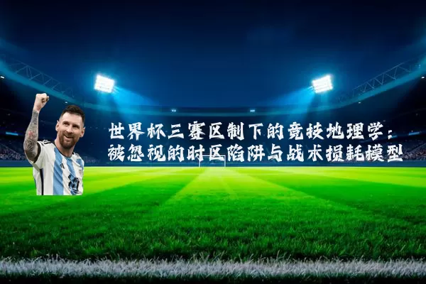 世界杯三赛区制下的竞技地理学:被忽视的时区陷阱与战术损耗模型