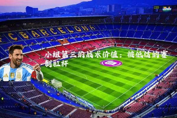 小组第三的战术价值:被低估的赛制杠杆