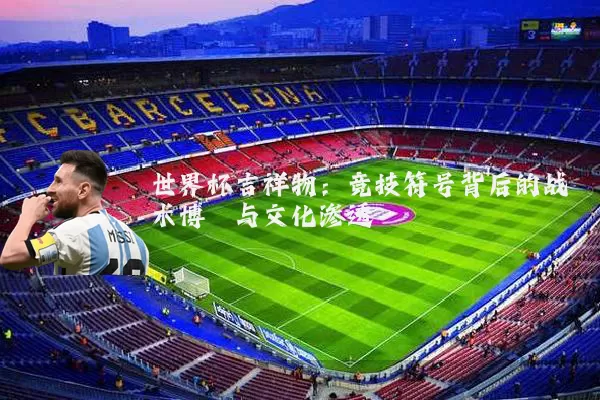 世界杯吉祥物:竞技符号背后的战术博弈与文化渗透