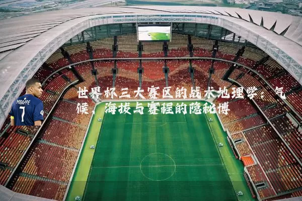 世界杯三大赛区的战术地理学:气候、海拔与赛程的隐秘博弈