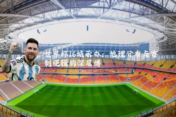 世界杯16城承办:地理分布与赛制逻辑的深层博弈