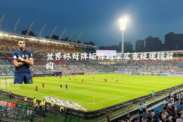 世界杯对阵矩阵的深层竞技逻辑解构