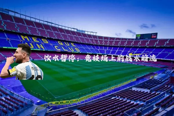 饮水暂停：竞技场上的战术暗流