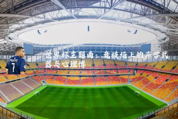世界杯主题曲:竞技场上的声学武器与心理博弈