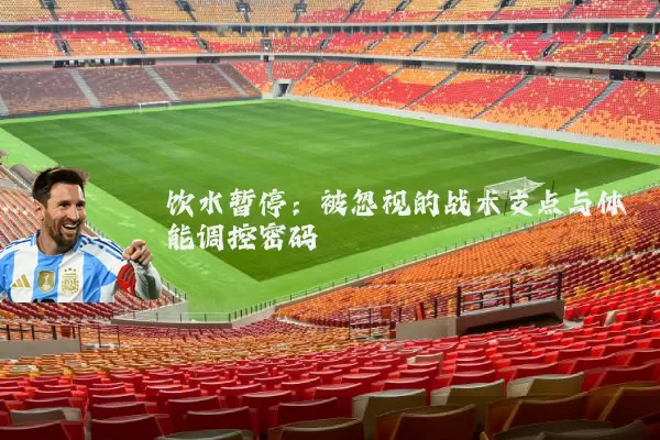 饮水暂停：被忽视的战术支点与体能调控密码