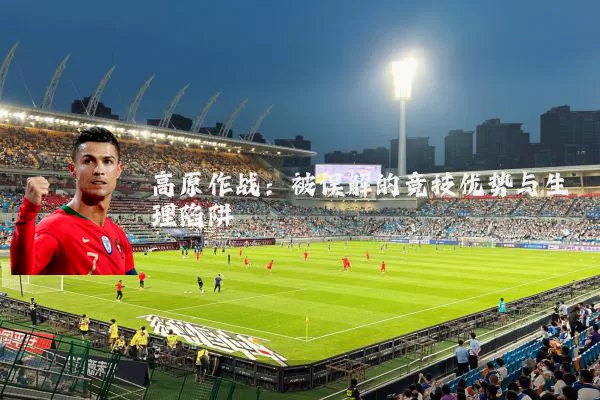 高原作战:被误解的竞技优势与生理陷阱