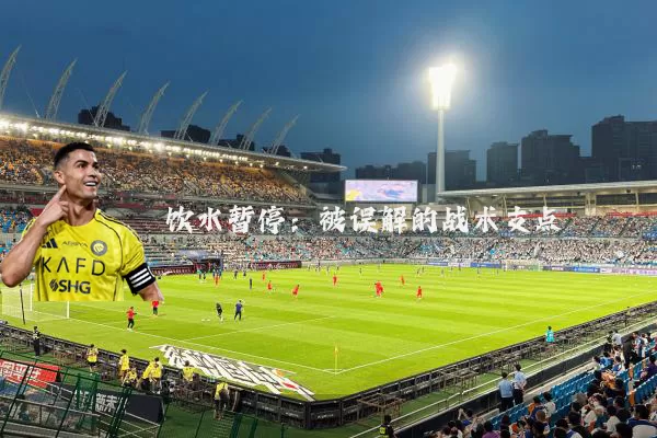 饮水暂停：被误解的战术支点