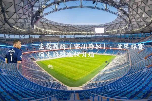 主裁判的「空间感知」：世界杯赛场上的隐性权力场