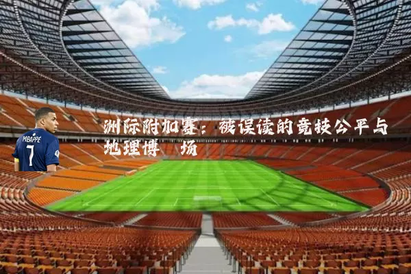 洲际附加赛：被误读的竞技公平与地理博弈场