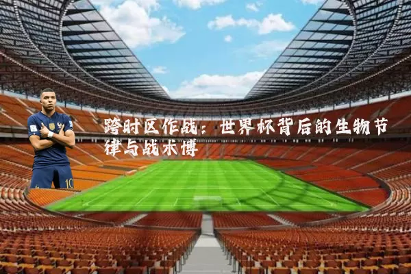 跨时区作战：世界杯背后的生物节律与战术博弈