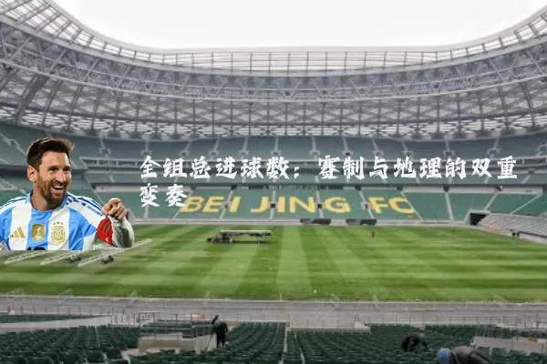 全组总进球数：赛制与地理的双重变奏
