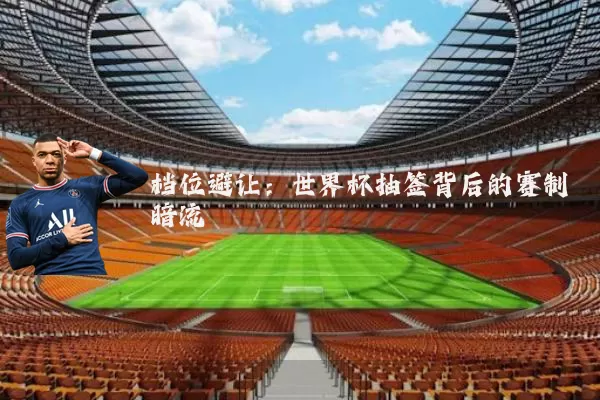 档位避让：世界杯抽签背后的赛制暗流